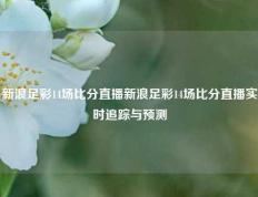 新浪足彩14场比分直播新浪足彩14场比分直播实时追踪与预测