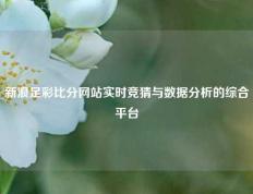 新浪足彩比分网站实时竞猜与数据分析的综合平台