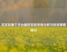买足彩哪个平台最好足彩市场分析与投资策略探讨