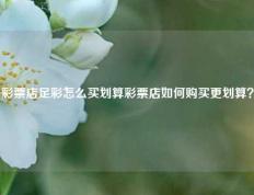 彩票店足彩怎么买划算彩票店如何购买更划算？