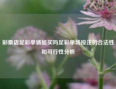 彩票店足彩单场能买吗足彩单场投注的合法性和可行性分析