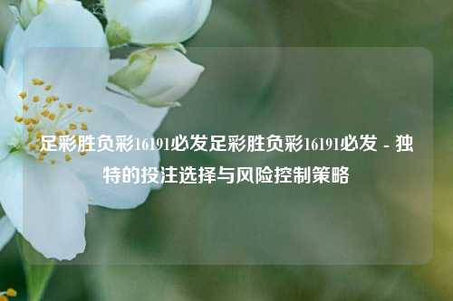 足彩胜负彩16191必发足彩胜负彩16191必发 - 独特的投注选择与风险控制策略