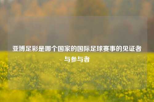 亚博足彩是哪个国家的国际足球赛事的见证者与参与者