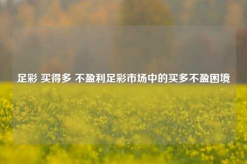 足彩 买得多 不盈利足彩市场中的买多不盈困境