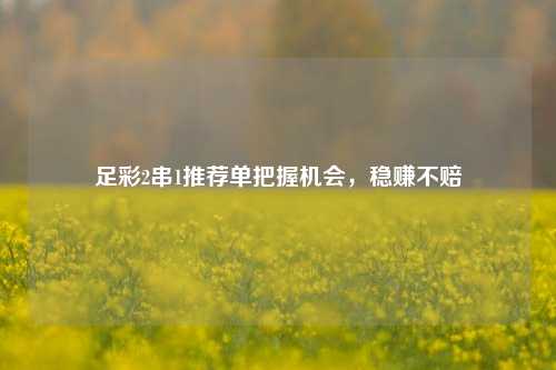 足彩2串1推荐单把握机会，稳赚不赔