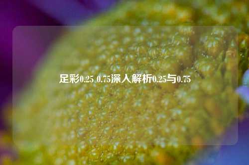 足彩0.25 0.75深入解析0.25与0.75