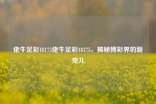 佬牛足彩18175佬牛足彩18175，揭秘博彩界的新宠儿