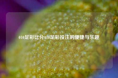 010足彩比分010足彩投注的便捷与乐趣