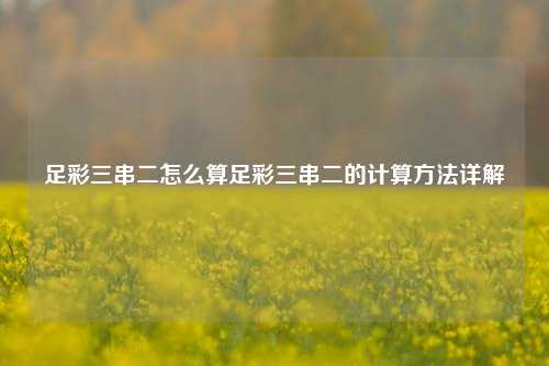 足彩三串二怎么算足彩三串二的计算方法详解