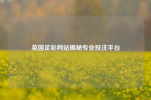 英国足彩网站揭秘专业投注平台
