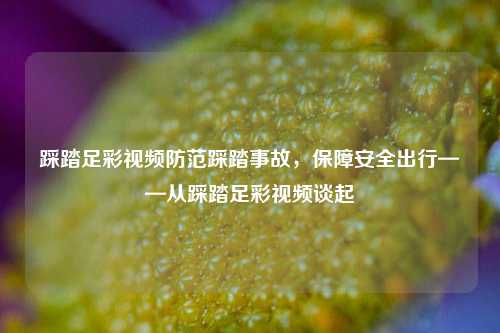 踩踏足彩视频防范踩踏事故，保障安全出行——从踩踏足彩视频谈起