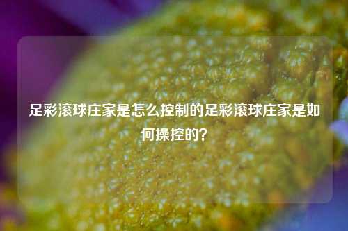 足彩滚球庄家是怎么控制的足彩滚球庄家是如何操控的？
