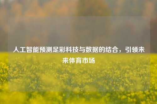 人工智能预测足彩科技与数据的结合，引领未来体育市场