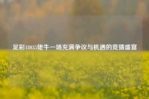 足彩18035佬牛一场充满争议与机遇的竞猜盛宴