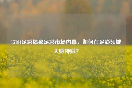 15184足彩揭秘足彩市场内幕，如何在足彩领域大赚特赚？