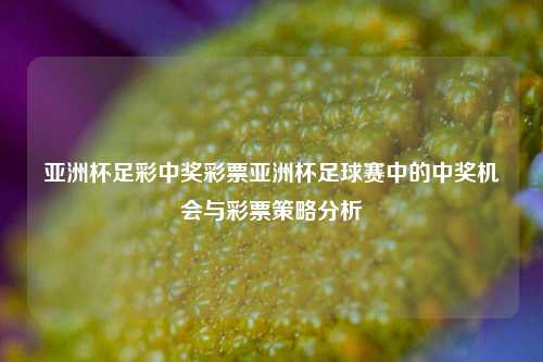 亚洲杯足彩中奖彩票亚洲杯足球赛中的中奖机会与彩票策略分析