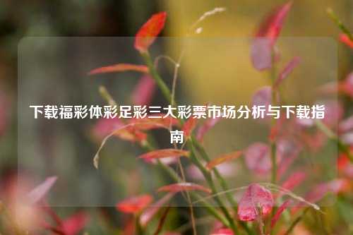 下载福彩体彩足彩三大彩票市场分析与下载指南