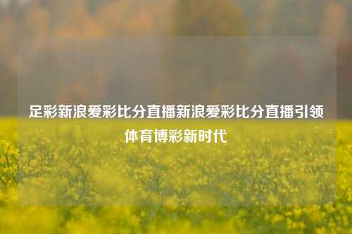 足彩新浪爱彩比分直播新浪爱彩比分直播引领体育博彩新时代