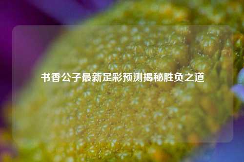 书香公子最新足彩预测揭秘胜负之道