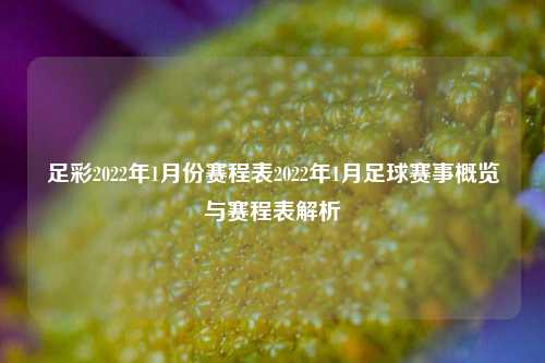 足彩2022年1月份赛程表2022年1月足球赛事概览与赛程表解析
