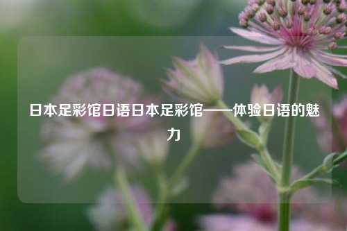 日本足彩馆日语日本足彩馆——体验日语的魅力