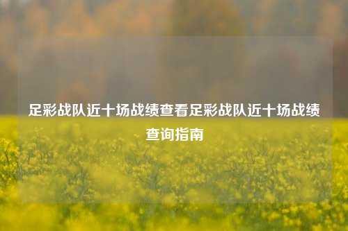 足彩战队近十场战绩查看足彩战队近十场战绩查询指南