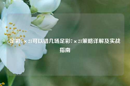 足彩7×21可以错几场足彩7×21策略详解及实战指南