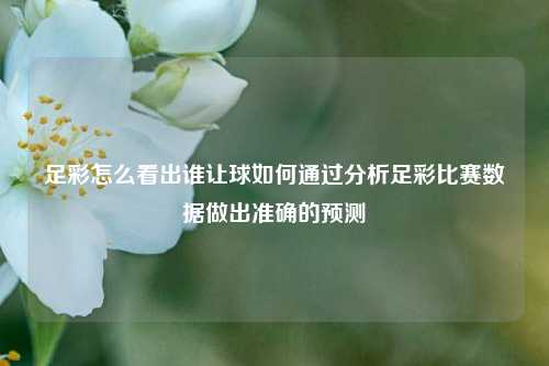 足彩怎么看出谁让球如何通过分析足彩比赛数据做出准确的预测