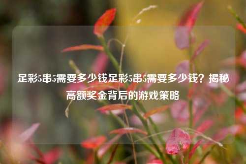 足彩5串5需要多少钱足彩5串5需要多少钱？揭秘高额奖金背后的游戏策略