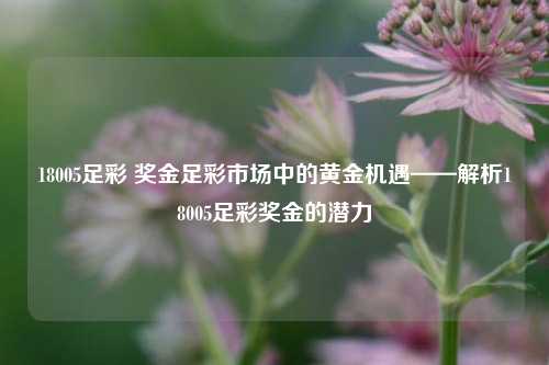 18005足彩 奖金足彩市场中的黄金机遇——解析18005足彩奖金的潜力